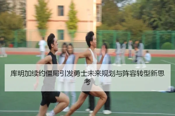 库明加续约僵局引发勇士未来规划与阵容转型新思考