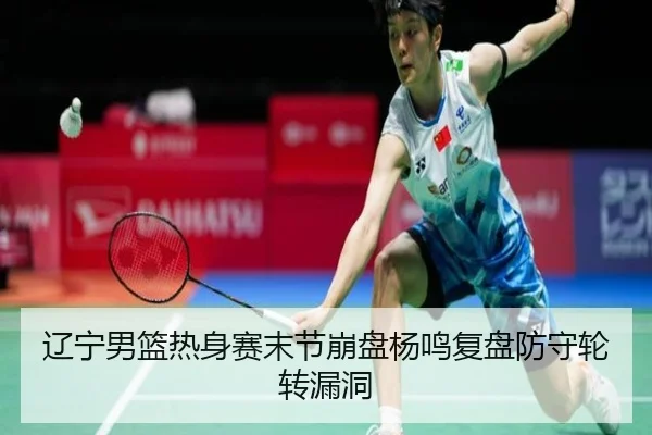 辽宁男篮热身赛末节崩盘杨鸣复盘防守轮转漏洞